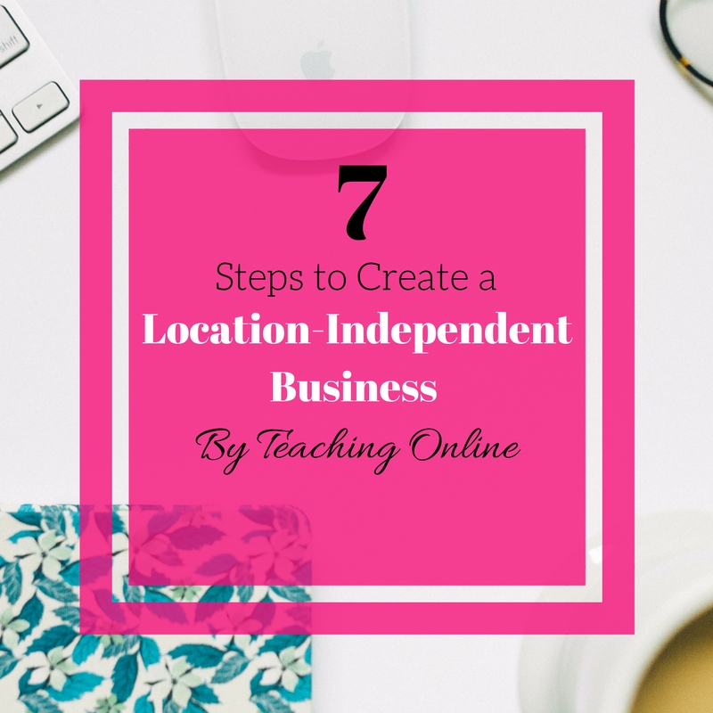 7 Steps to Create a Location-Independent Business by Teaching Online